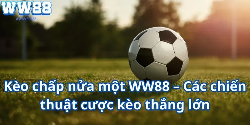 Kèo chấp nửa một WW88 – Các chiến thuật cược kèo thắng lớn